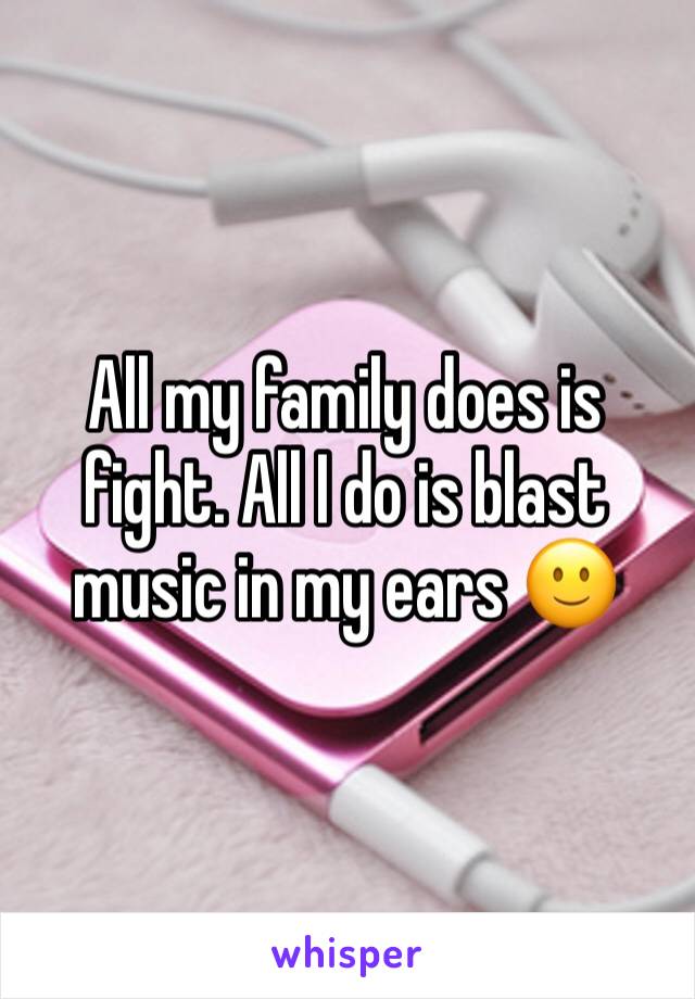 All my family does is fight. All I do is blast music in my ears 🙂