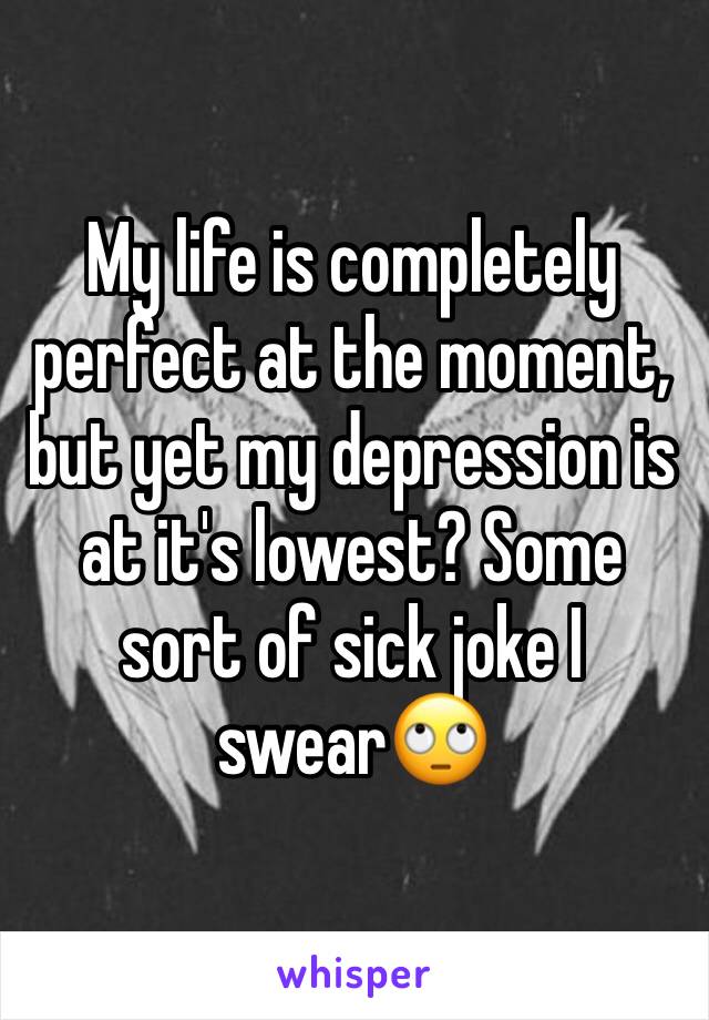 My life is completely perfect at the moment, but yet my depression is at it's lowest? Some sort of sick joke I swear🙄