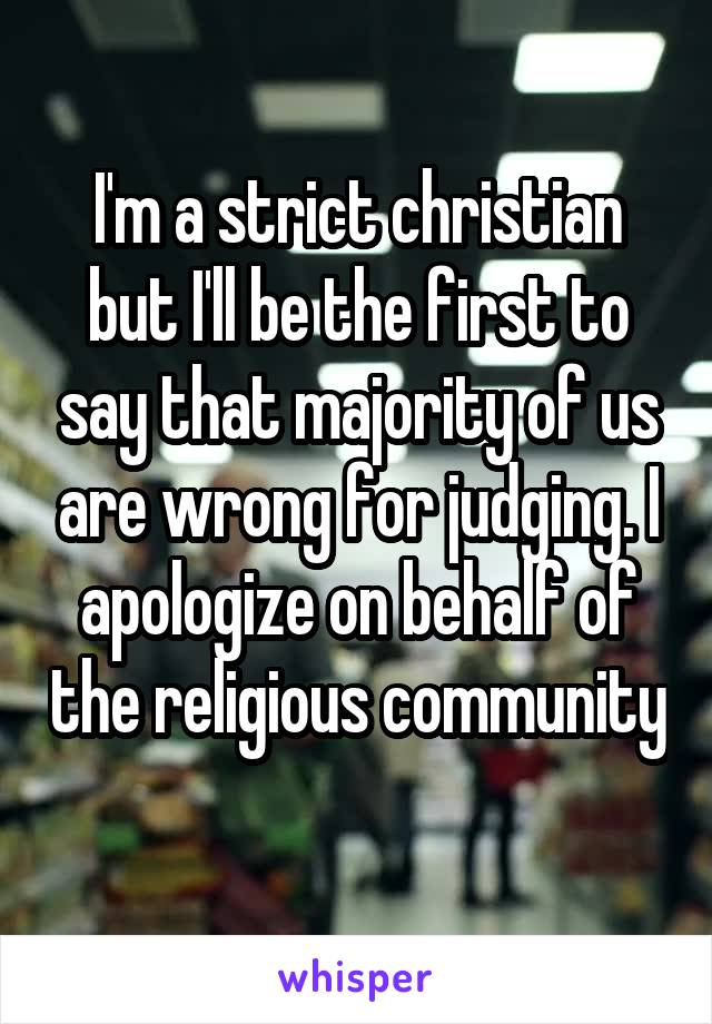 I'm a strict christian but I'll be the first to say that majority of us are wrong for judging. I apologize on behalf of the religious community 