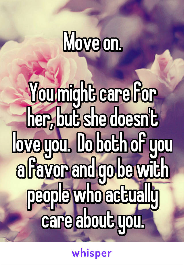 Move on.

You might care for her, but she doesn't love you.  Do both of you a favor and go be with people who actually care about you.