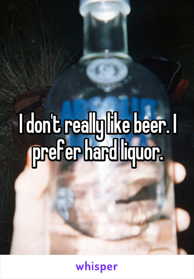 I don't really like beer. I prefer hard liquor.