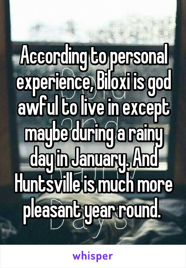 According to personal experience, Biloxi is god awful to live in except maybe during a rainy day in January. And Huntsville is much more pleasant year round. 