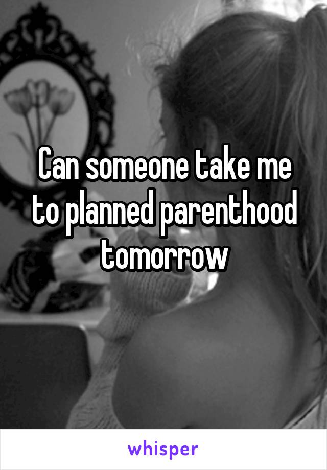 Can someone take me to planned parenthood tomorrow
