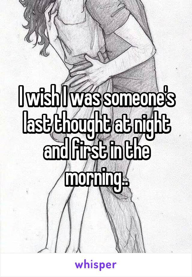 I wish I was someone's last thought at night and first in the morning..