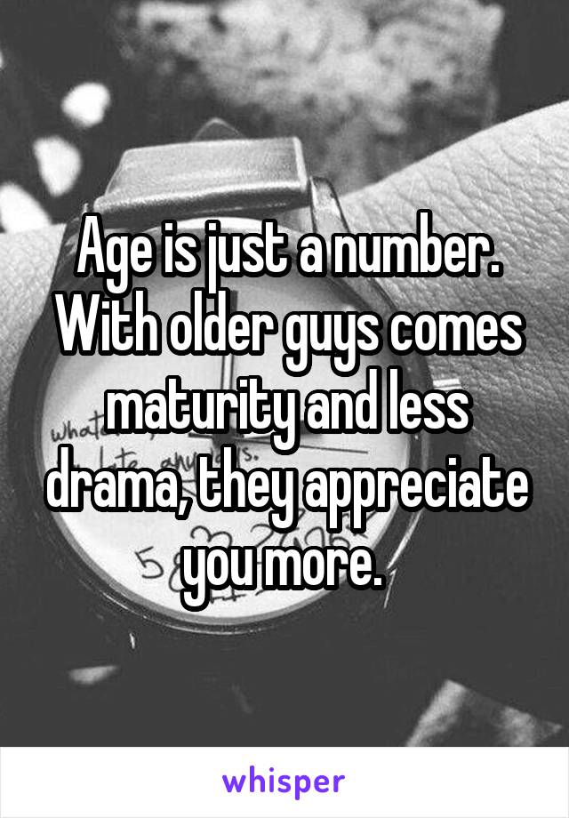 Age is just a number. With older guys comes maturity and less drama, they appreciate you more. 