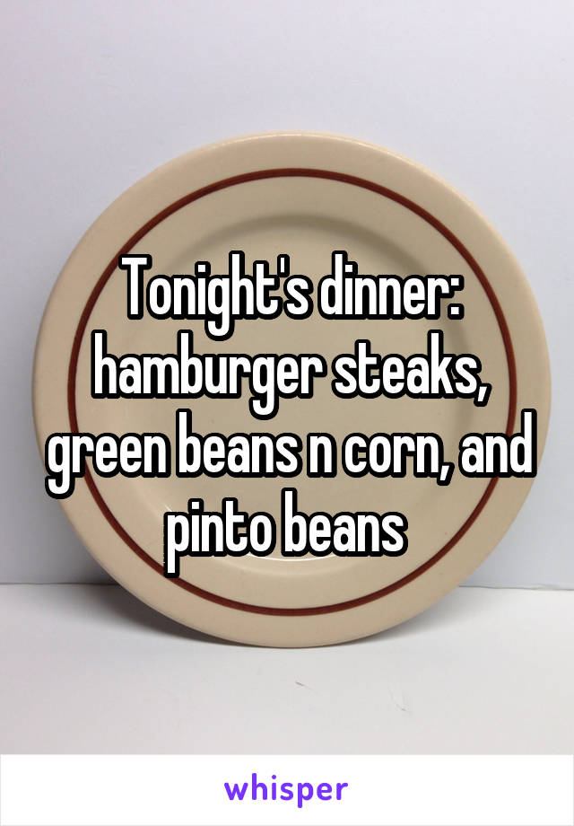 Tonight's dinner: hamburger steaks, green beans n corn, and pinto beans 