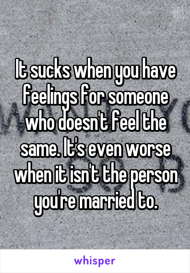 It sucks when you have feelings for someone who doesn't feel the same. It's even worse when it isn't the person you're married to.