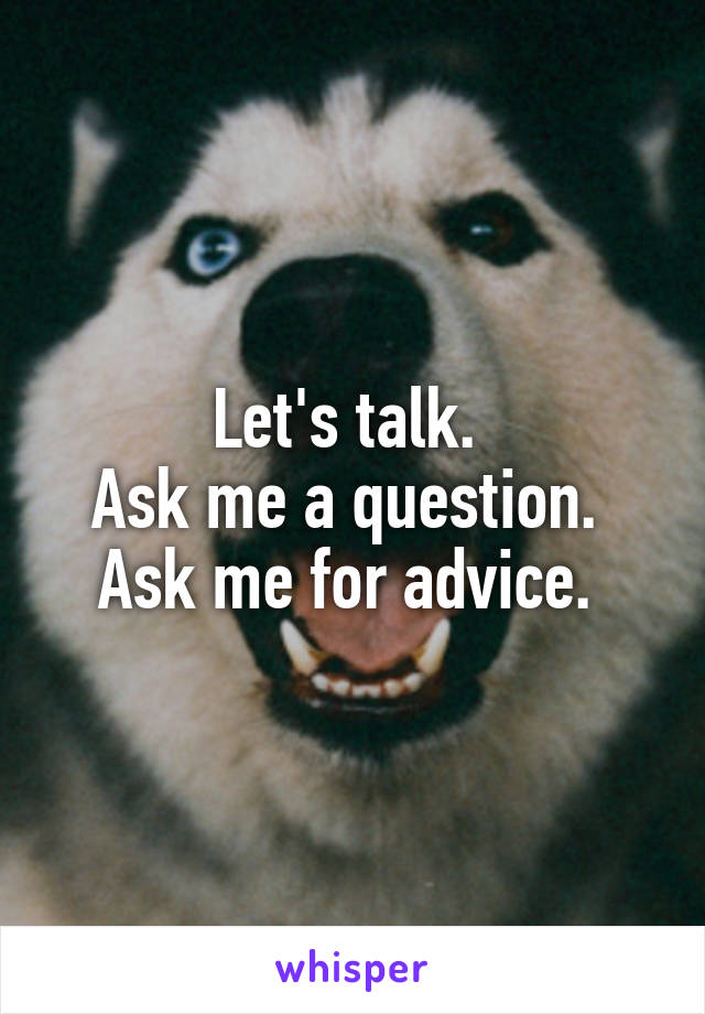 Let's talk. 
Ask me a question. 
Ask me for advice. 