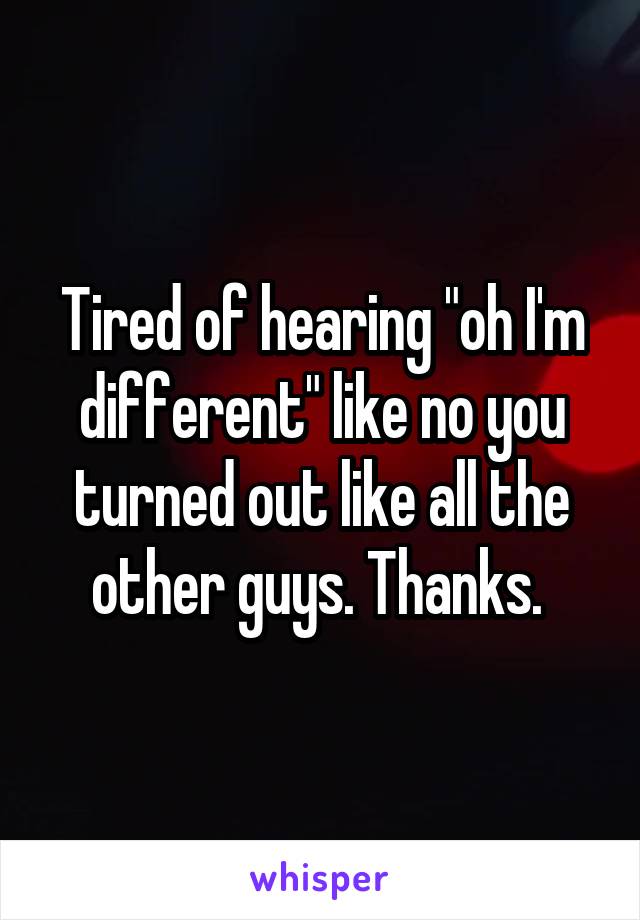 Tired of hearing "oh I'm different" like no you turned out like all the other guys. Thanks. 