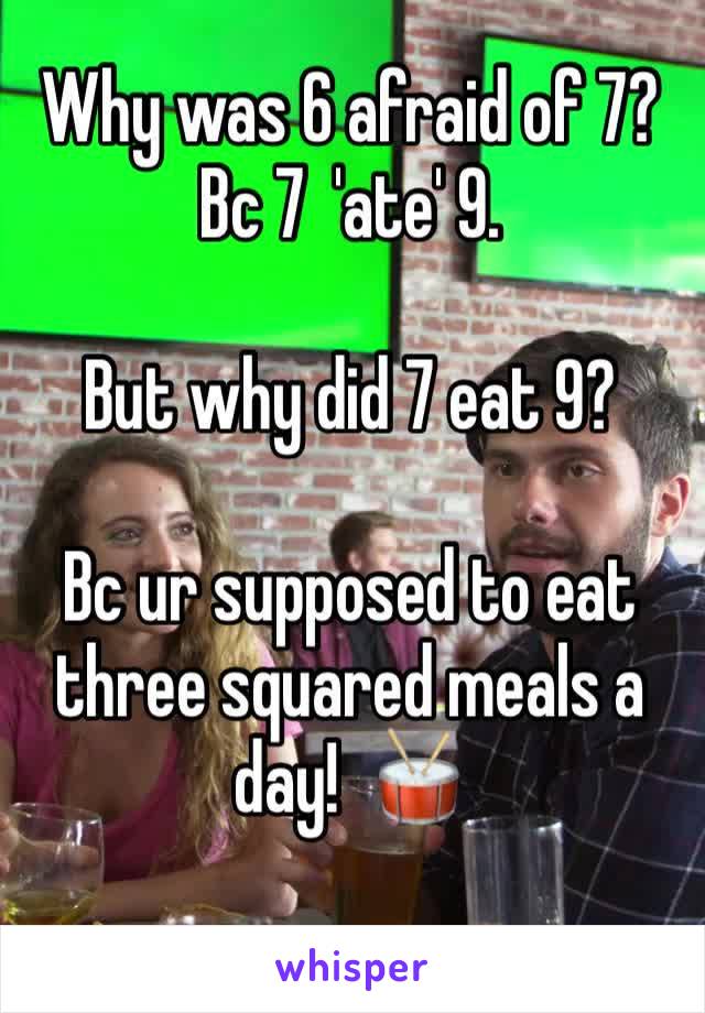 Why was 6 afraid of 7? Bc 7  'ate' 9.

But why did 7 eat 9?

Bc ur supposed to eat three squared meals a day!  🥁