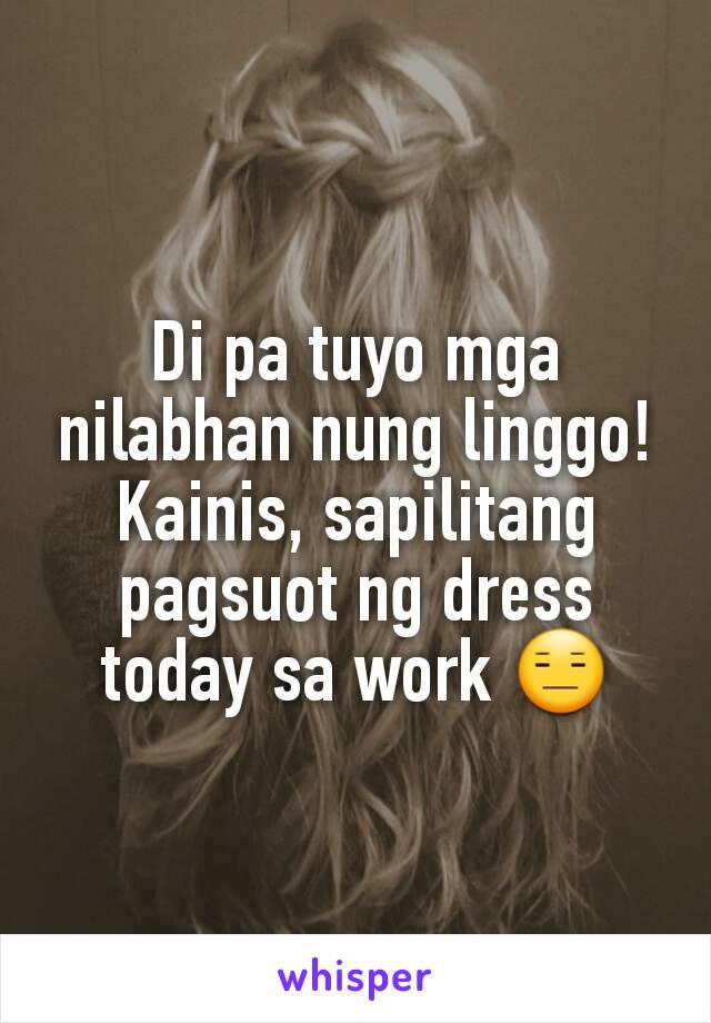 Di pa tuyo mga nilabhan nung linggo! Kainis, sapilitang pagsuot ng dress today sa work 😑