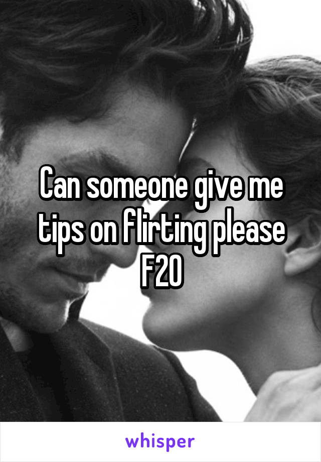 Can someone give me tips on flirting please
F20