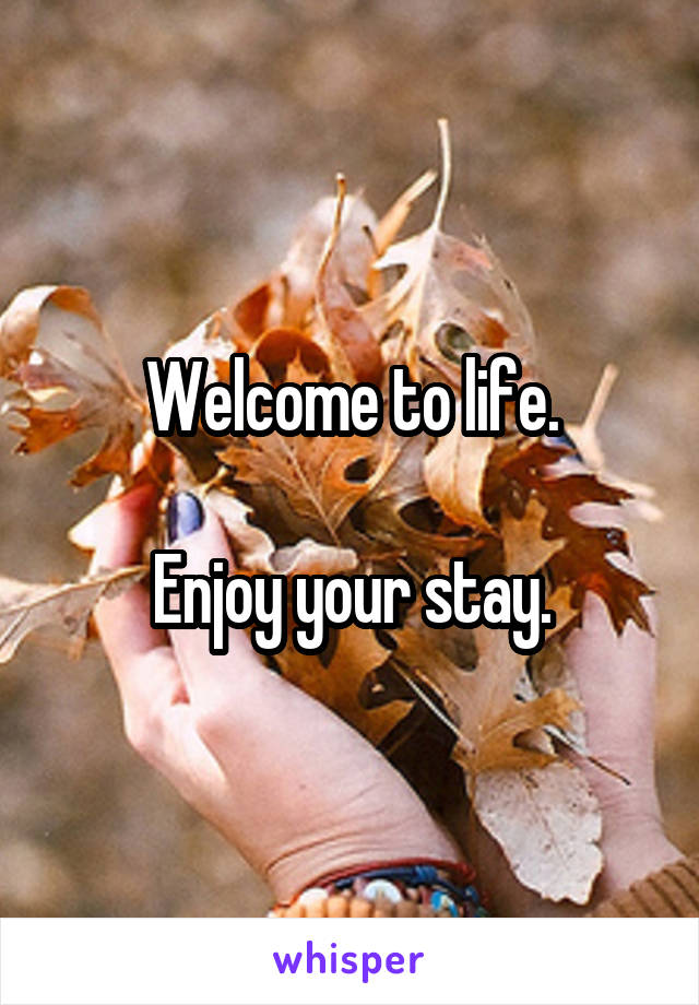 Welcome to life.

Enjoy your stay.