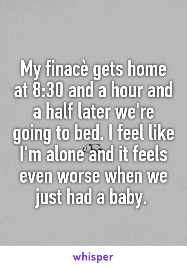 My finacè gets home at 8:30 and a hour and a half later we're going to bed. I feel like I'm alone and it feels even worse when we just had a baby. 