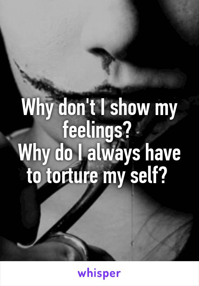 Why don't I show my feelings? 
Why do I always have to torture my self? 