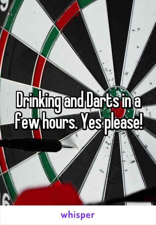 Drinking and Darts in a few hours. Yes please!