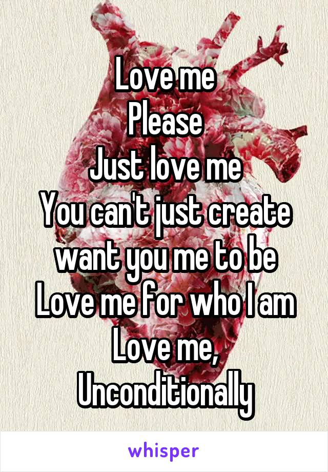 Love me
Please
Just love me
You can't just create want you me to be
Love me for who I am
Love me, Unconditionally