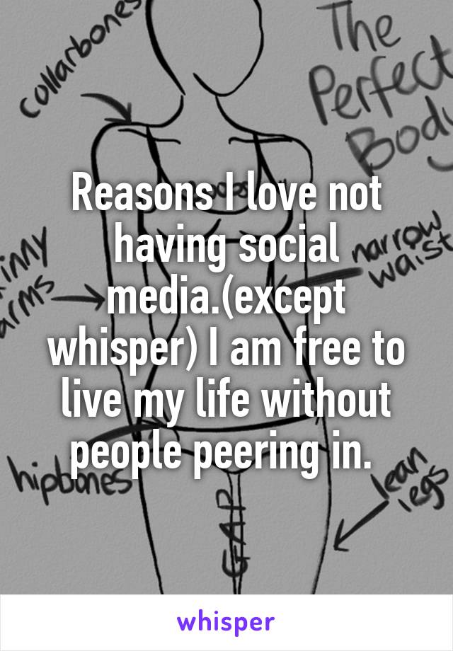 Reasons I love not having social media.(except whisper) I am free to live my life without people peering in. 