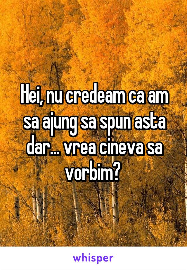 Hei, nu credeam ca am sa ajung sa spun asta dar... vrea cineva sa vorbim? 