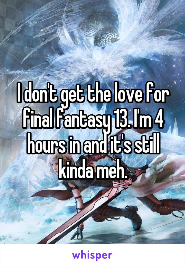 I don't get the love for final fantasy 13. I'm 4 hours in and it's still kinda meh.