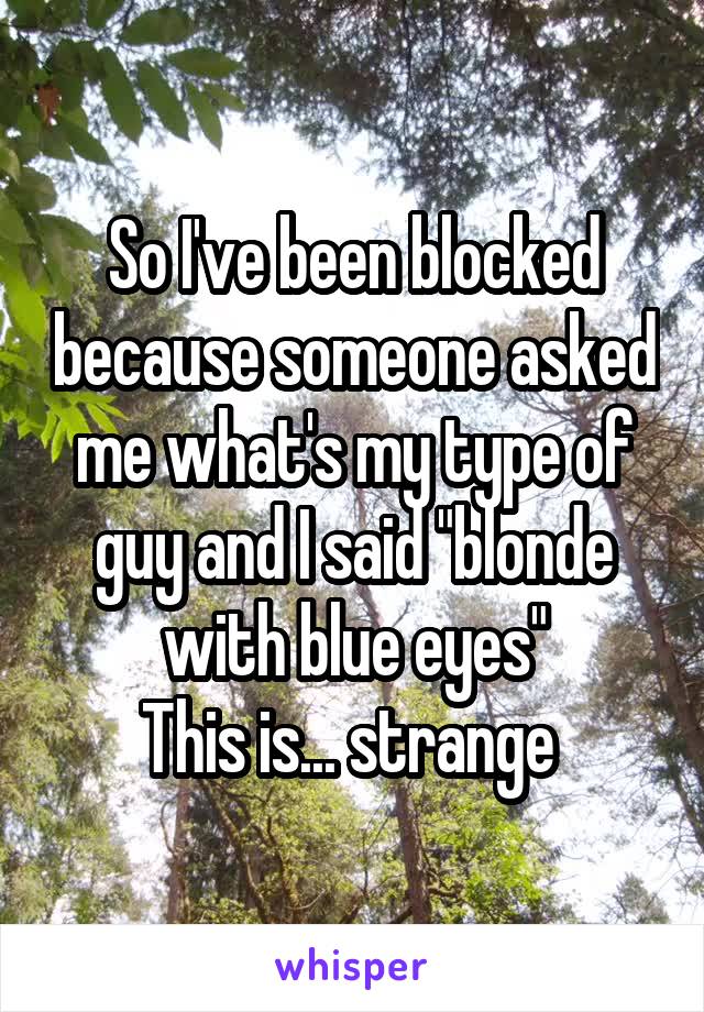 So I've been blocked because someone asked me what's my type of guy and I said "blonde with blue eyes"
This is... strange 