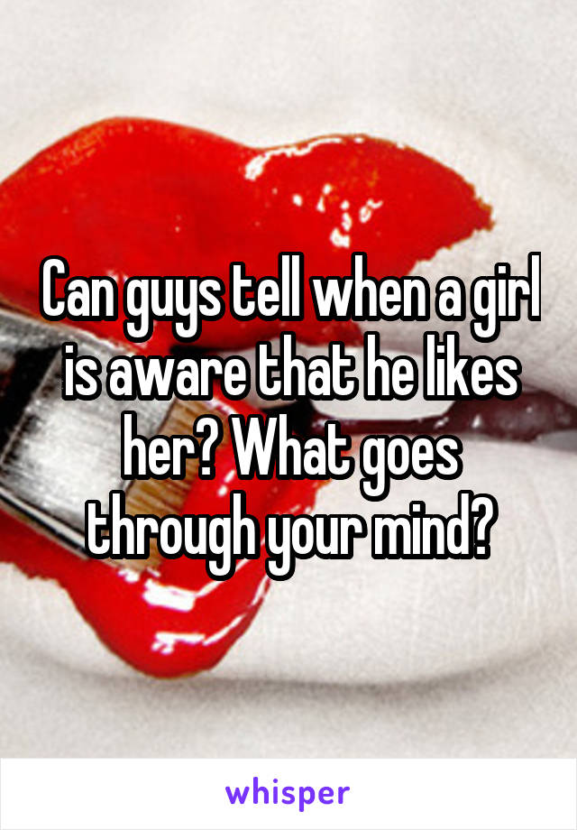 Can guys tell when a girl is aware that he likes her? What goes through your mind?