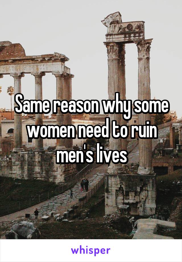 Same reason why some women need to ruin men's lives