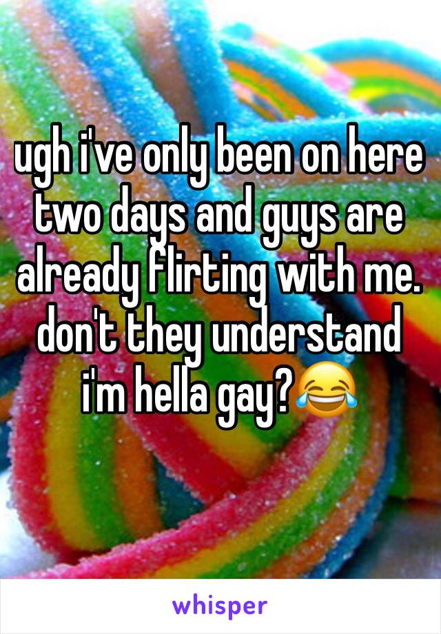 ugh i've only been on here two days and guys are already flirting with me. don't they understand i'm hella gay?😂