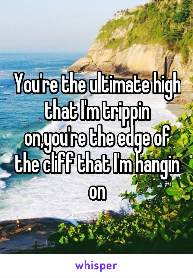 You're the ultimate high that I'm trippin on,you're the edge of the cliff that I'm hangin on