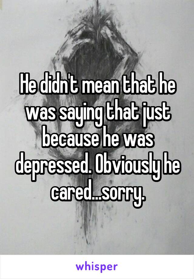 He didn't mean that he was saying that just because he was depressed. Obviously he cared...sorry.