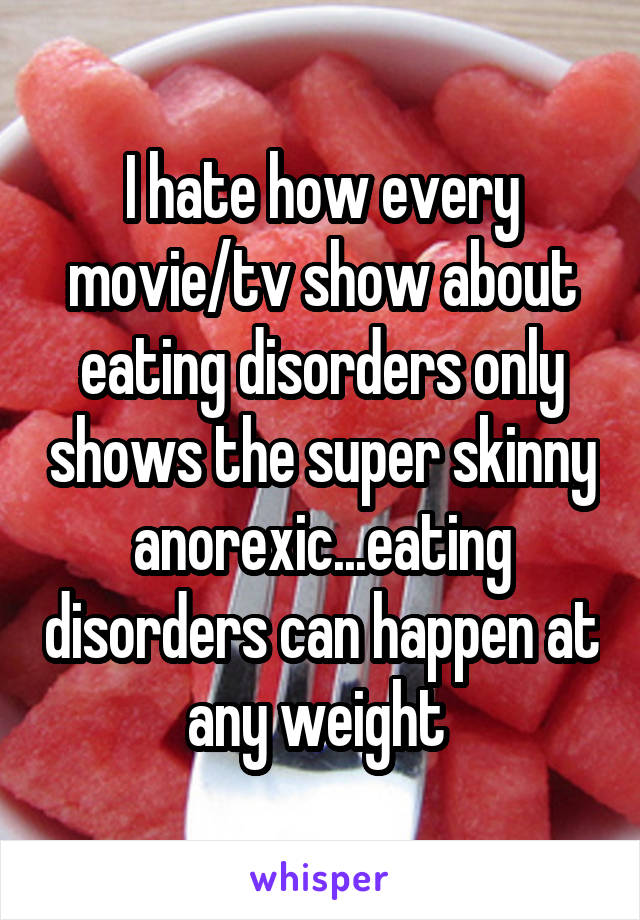 I hate how every movie/tv show about eating disorders only shows the super skinny anorexic...eating disorders can happen at any weight 