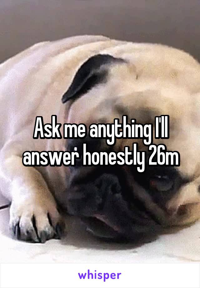 Ask me anything I'll answer honestly 26m