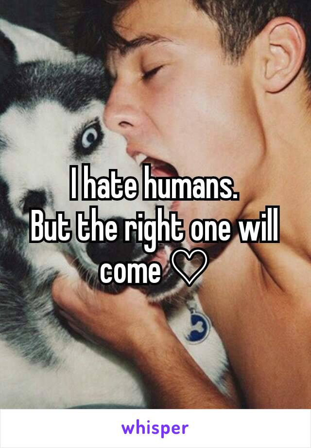 I hate humans.
But the right one will come ♡