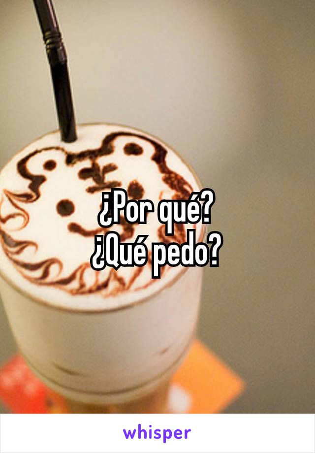 ¿Por qué?
¿Qué pedo?