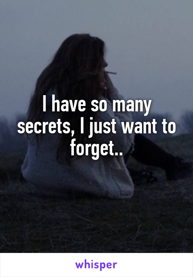 I have so many secrets, I just want to forget..
