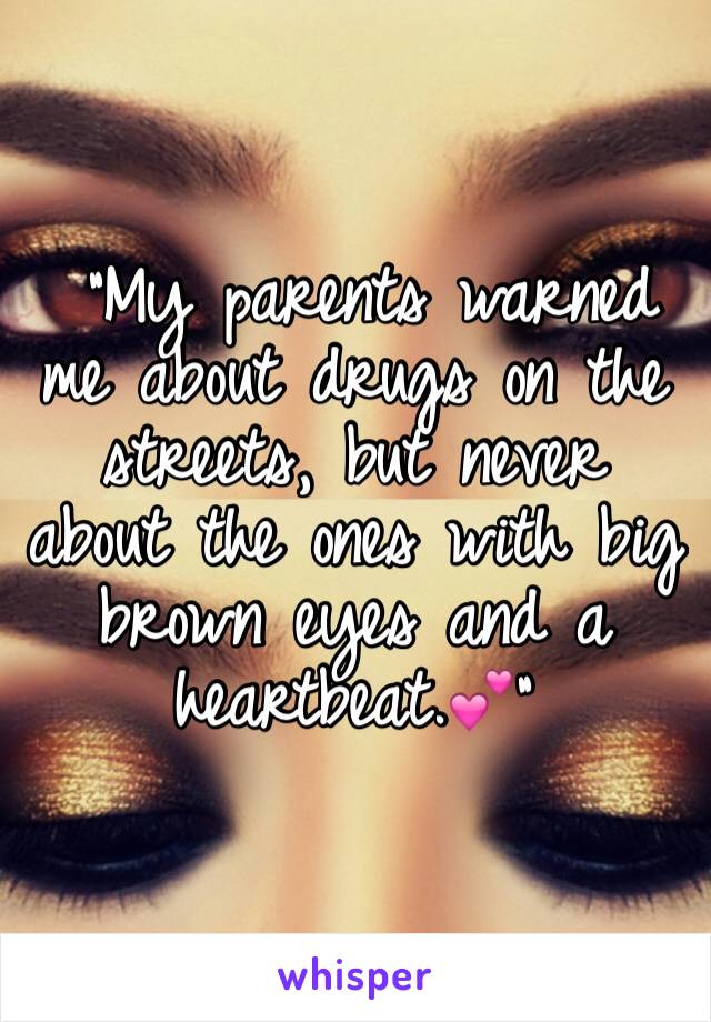  "My parents warned me about drugs on the streets, but never about the ones with big brown eyes and a heartbeat.💕"