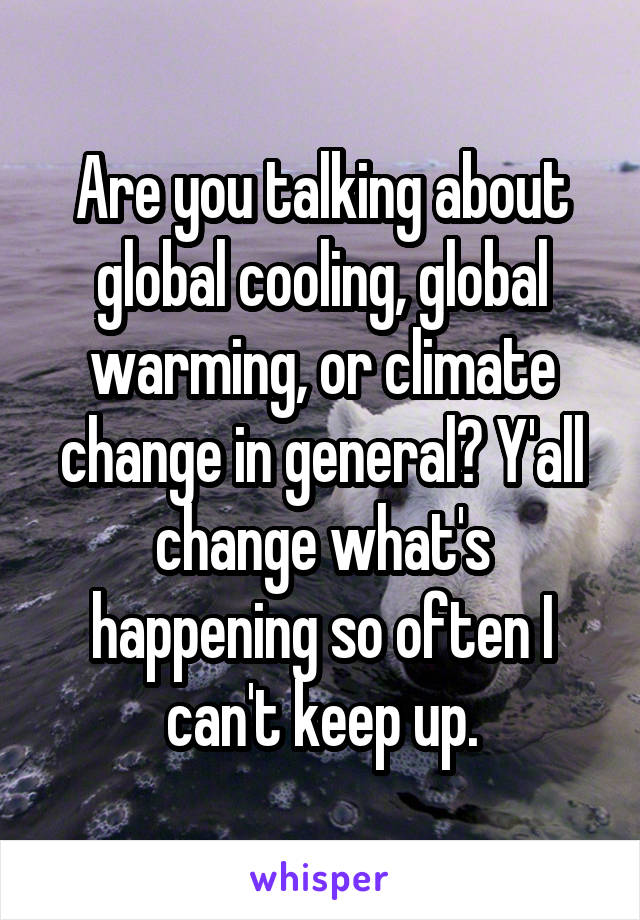 Are you talking about global cooling, global warming, or climate change in general? Y'all change what's happening so often I can't keep up.