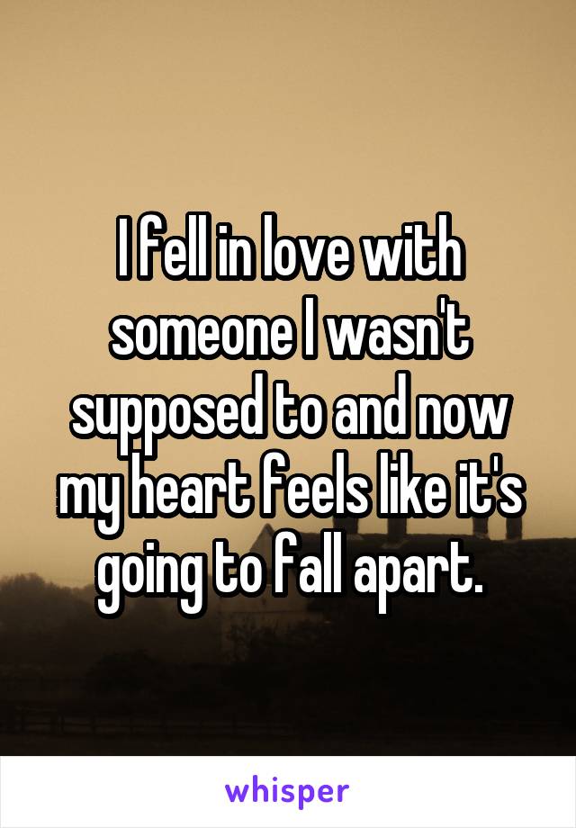 I fell in love with someone I wasn't supposed to and now my heart feels like it's going to fall apart.