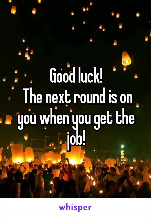 Good luck!
 The next round is on you when you get the job!