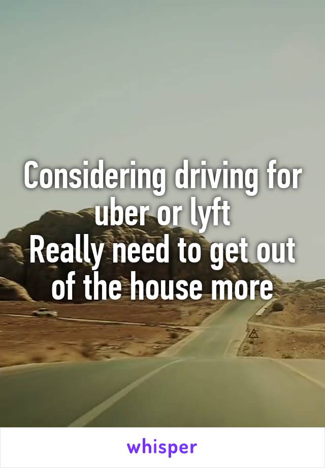 Considering driving for uber or lyft
Really need to get out of the house more