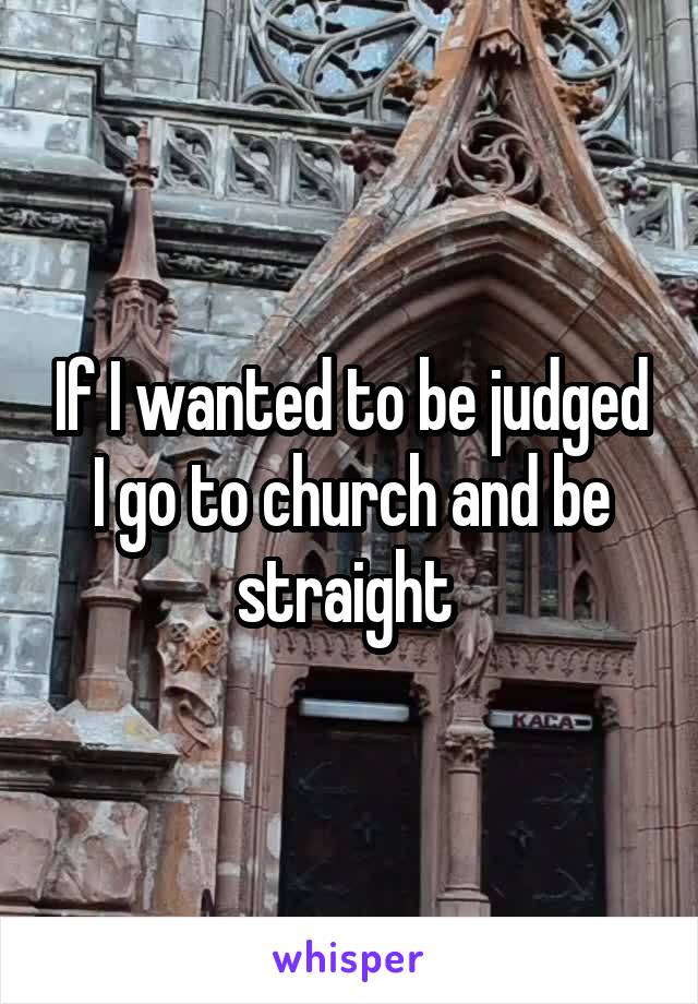 If I wanted to be judged I go to church and be straight 