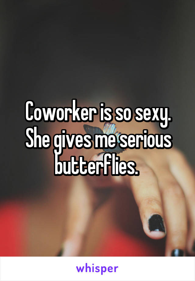 Coworker is so sexy. She gives me serious butterflies. 