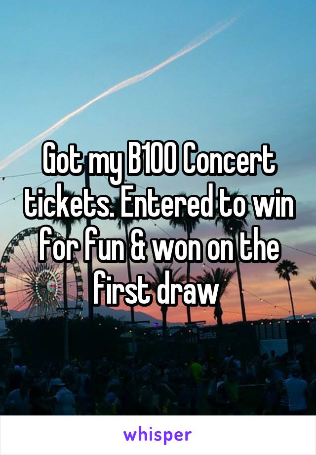 Got my B100 Concert tickets. Entered to win for fun & won on the first draw 