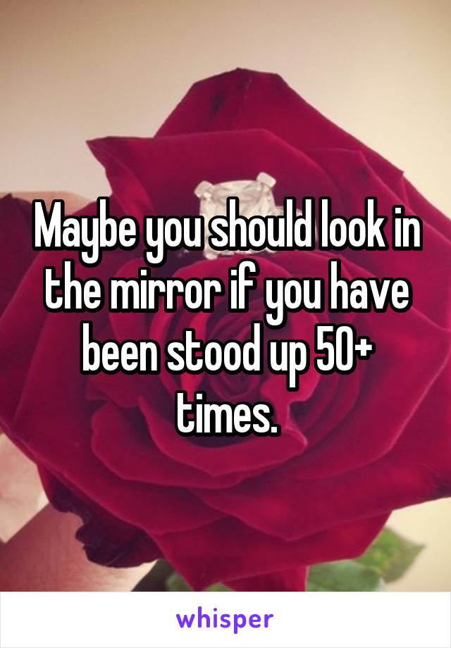 Maybe you should look in the mirror if you have been stood up 50+ times.