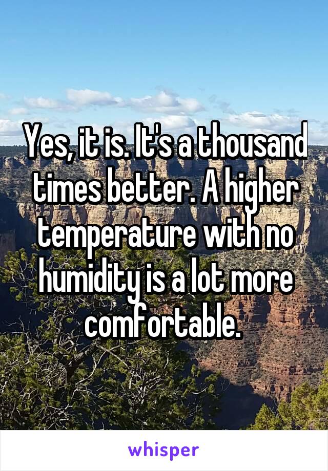 Yes, it is. It's a thousand times better. A higher temperature with no humidity is a lot more comfortable. 