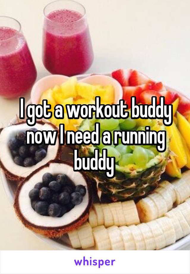 I got a workout buddy now I need a running buddy 