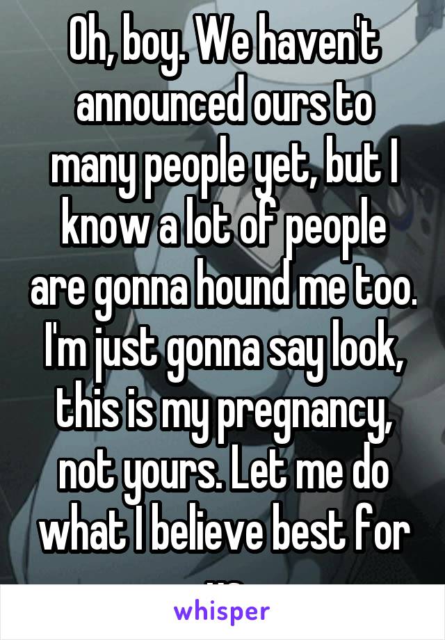 Oh, boy. We haven't announced ours to many people yet, but I know a lot of people are gonna hound me too. I'm just gonna say look, this is my pregnancy, not yours. Let me do what I believe best for us