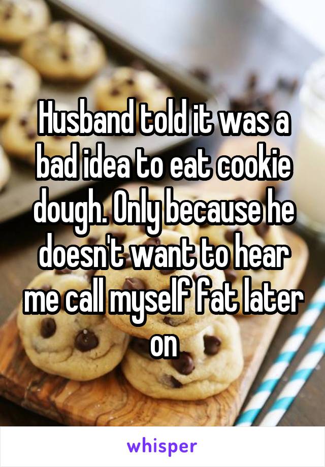 Husband told it was a bad idea to eat cookie dough. Only because he doesn't want to hear me call myself fat later on