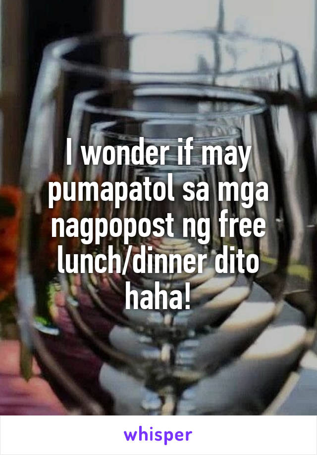 I wonder if may pumapatol sa mga nagpopost ng free lunch/dinner dito haha!