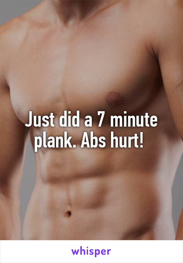 Just did a 7 minute plank. Abs hurt! 